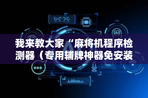 我来教大家“麻将机程序检测器（专用辅牌神器免安装）