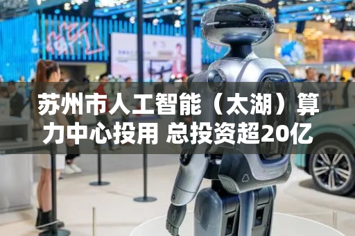 苏州市人工智能（太湖）算力中心投用 总投资超20亿元