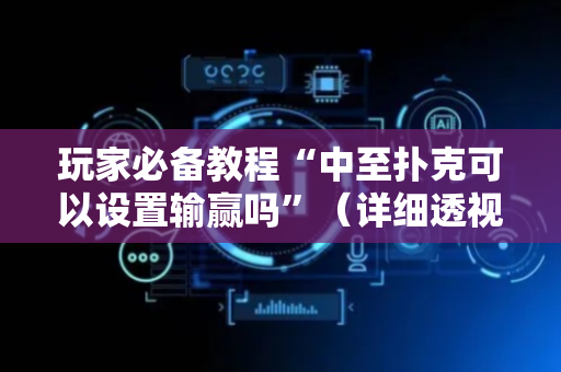 玩家必备教程“中至扑克可以设置输赢吗”（详细透视教程）-哔哩哔哩