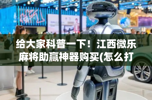 给大家科普一下！江西微乐麻将助赢神器购买(怎么打才会赢)