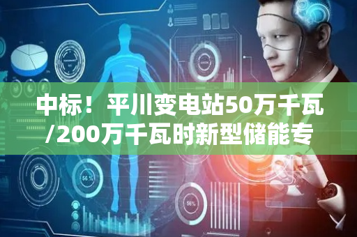 中标！平川变电站50万千瓦/200万千瓦时新型储能专项行动项目