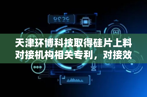 天津环博科技取得硅片上料对接机构相关专利，对接效率高且安全可靠
