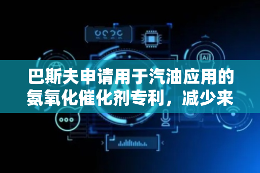巴斯夫申请用于汽油应用的氨氧化催化剂专利，减少来自汽油发动机的氨排放