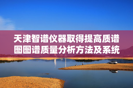 天津智谱仪器取得提高质谱图图谱质量分析方法及系统专利