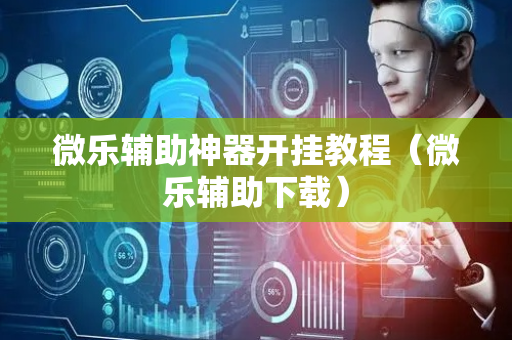 微乐辅助神器开挂教程（微乐辅助下载）