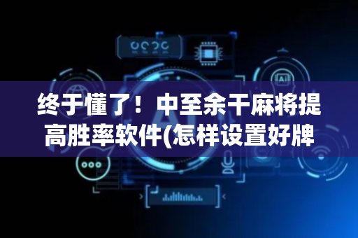 终于懂了！中至余干麻将提高胜率软件(怎样设置好牌)