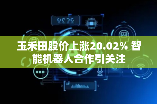 玉禾田股价上涨20.02% 智能机器人合作引关注