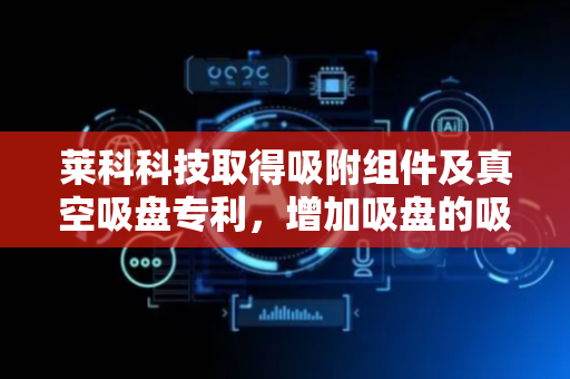 莱科科技取得吸附组件及真空吸盘专利，增加吸盘的吸附稳定性