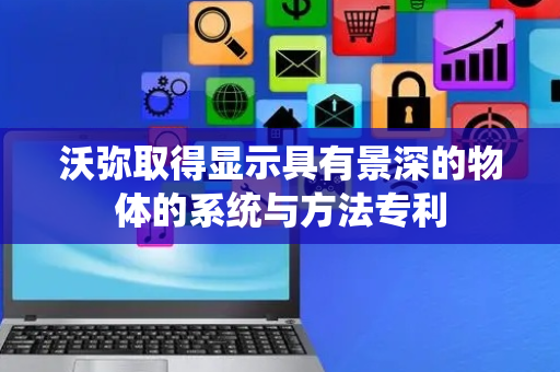 沃弥取得显示具有景深的物体的系统与方法专利