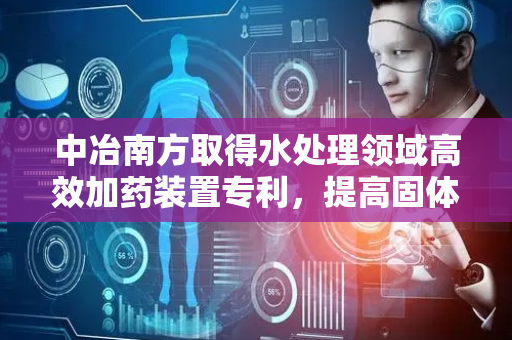 中冶南方取得水处理领域高效加药装置专利，提高固体药剂的溶解效率