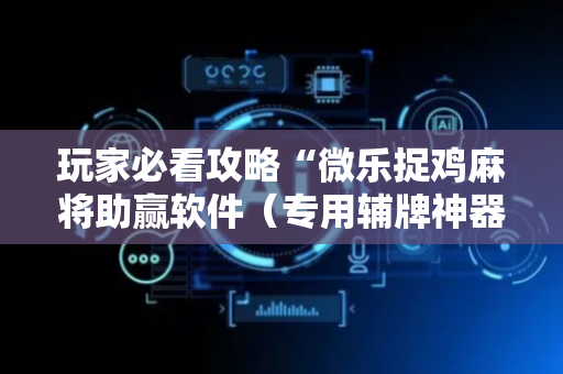 玩家必看攻略“微乐捉鸡麻将助赢软件（专用辅牌神器免安装）