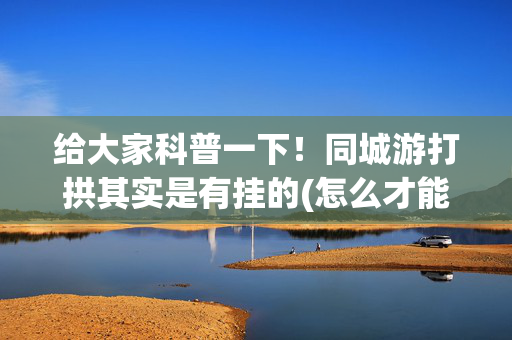 给大家科普一下！同城游打拱其实是有挂的(怎么才能起到好牌)