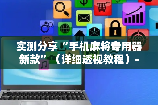 实测分享“手机麻将专用器新款”（详细透视教程）-哔哩哔哩