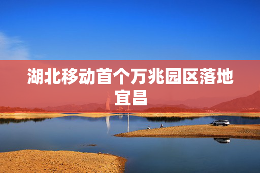 湖北移动首个万兆园区落地宜昌