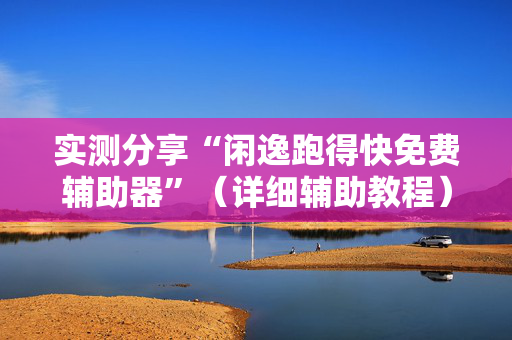实测分享“闲逸跑得快免费辅助器”（详细辅助教程）-哔哩哔哩