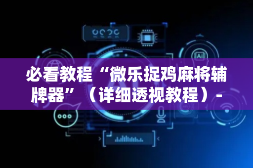 必看教程“微乐捉鸡麻将辅牌器”（详细透视教程）-哔哩哔哩