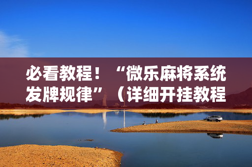 必看教程！“微乐麻将系统发牌规律”（详细开挂教程）-哔哩哔哩