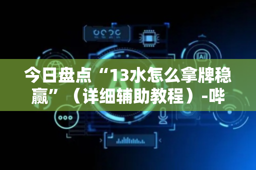 今日盘点“13水怎么拿牌稳赢”（详细辅助教程）-哔哩哔哩