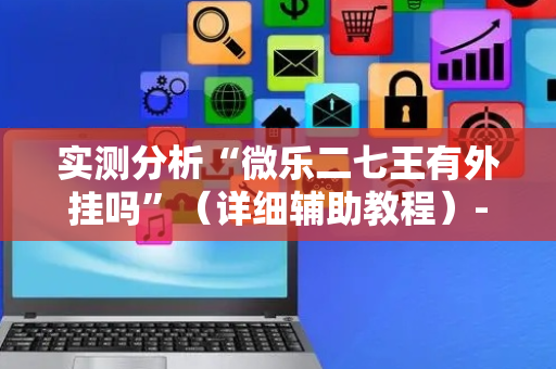 实测分析“微乐二七王有外挂吗”（详细辅助教程）-哔哩哔哩
