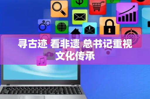 寻古迹 看非遗 总书记重视文化传承