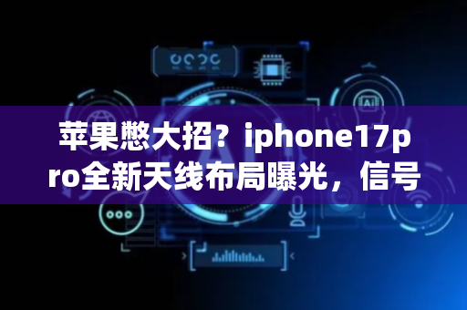 苹果憋大招？iphone17pro全新天线布局曝光，信号顽疾真能被攻克