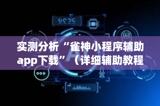 实测分析“雀神小程序辅助app下载”（详细辅助教程）-哔哩哔哩