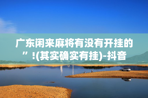 广东闲来麻将有没有开挂的”!(其实确实有挂)-抖音