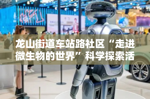 龙山街道车站路社区“走进微生物的世界”科学探索活动