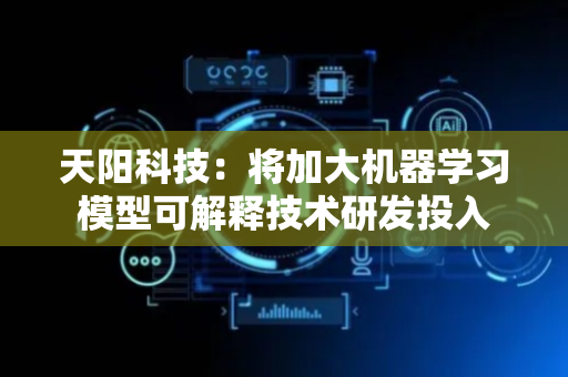 天阳科技：将加大机器学习模型可解释技术研发投入