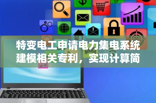 特变电工申请电力集电系统建模相关专利，实现计算简便