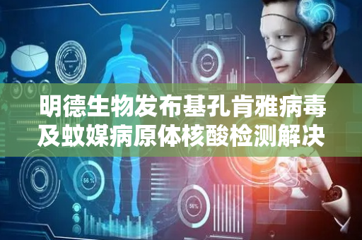 明德生物发布基孔肯雅病毒及蚊媒病原体核酸检测解决方案