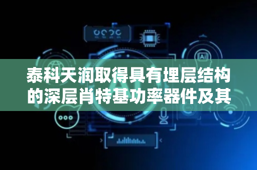 泰科天润取得具有埋层结构的深层肖特基功率器件及其制备方法专利