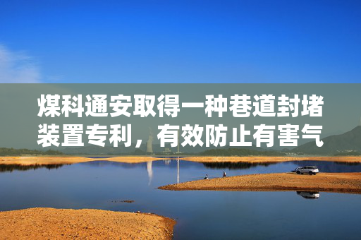 煤科通安取得一种巷道封堵装置专利，有效防止有害气体、粉尘等的扩散