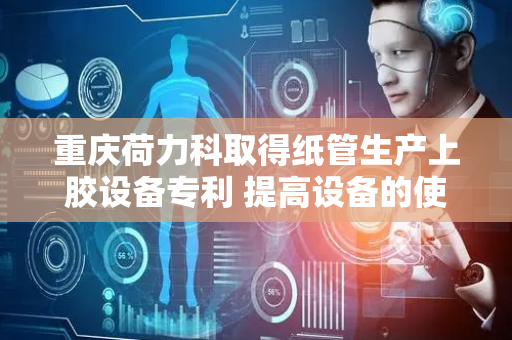 重庆荷力科取得纸管生产上胶设备专利 提高设备的使用范围