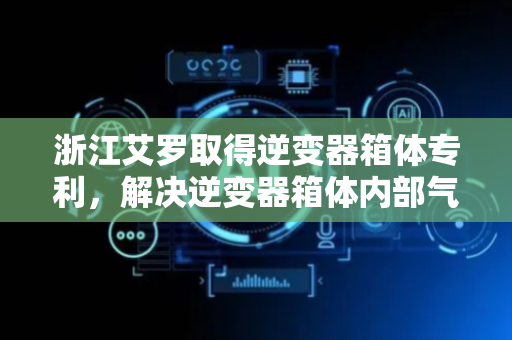 浙江艾罗取得逆变器箱体专利，解决逆变器箱体内部气压过大导致盖板易被击飞的安全隐患问题