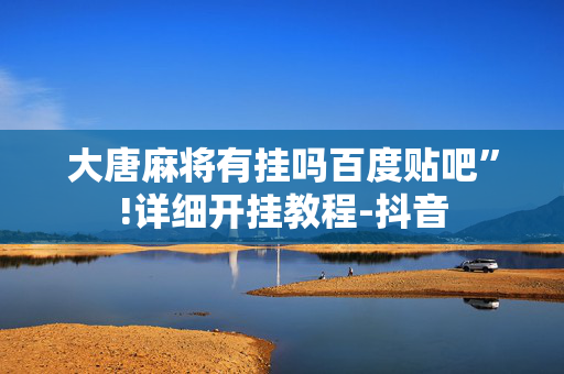 大唐麻将有挂吗百度贴吧”!详细开挂教程-抖音