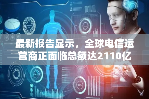 最新报告显示，全球电信运营商正面临总额达2110亿美元的OSS/BSS系统升级压力