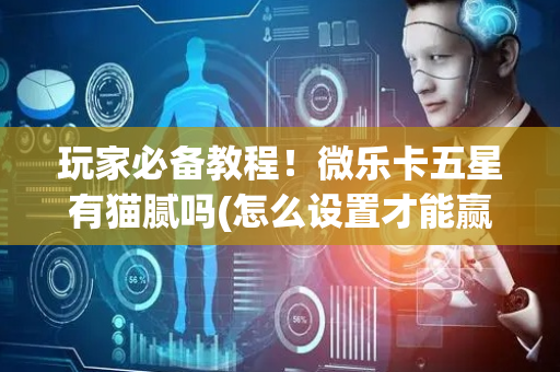 玩家必备教程！微乐卡五星有猫腻吗(怎么设置才能赢)
