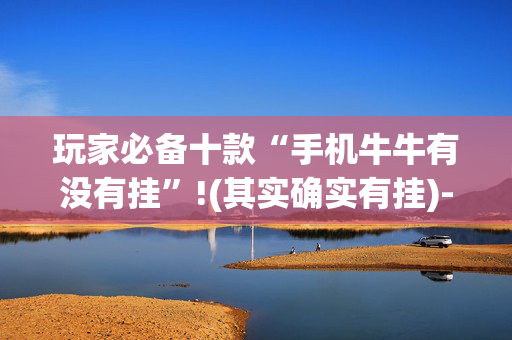 玩家必备十款“手机牛牛有没有挂”!(其实确实有挂)-抖音