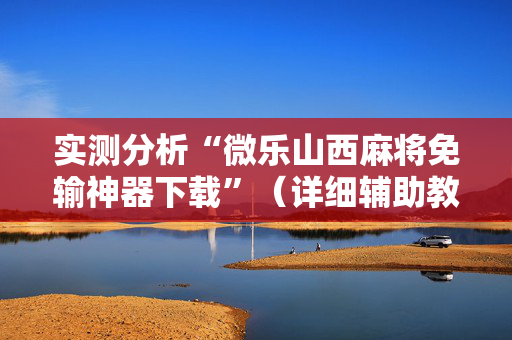 实测分析“微乐山西麻将免输神器下载”（详细辅助教程）-哔哩哔哩