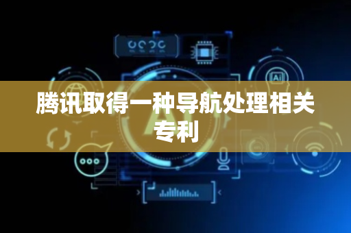 腾讯取得一种导航处理相关专利