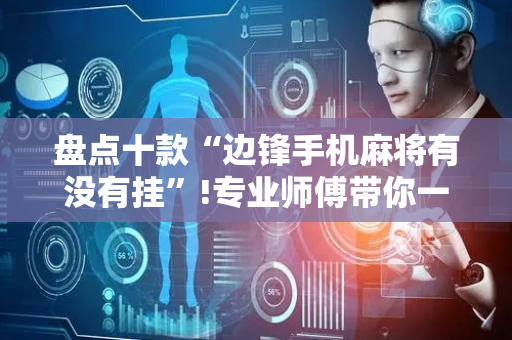 盘点十款“边锋手机麻将有没有挂”!专业师傅带你一起了解（详细教程）-抖音
