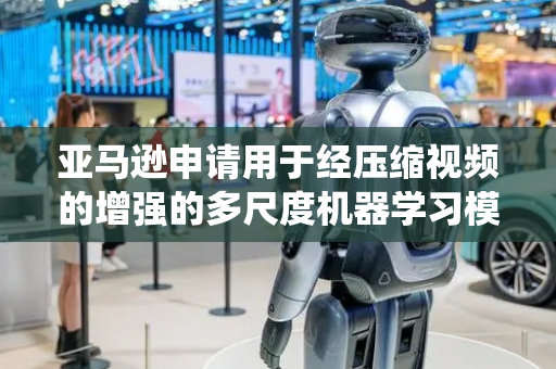亚马逊申请用于经压缩视频的增强的多尺度机器学习模型专利，本公开涉及用于训练和使用相关模型的方法、设备、系统和非暂时性计算机可读存储介质