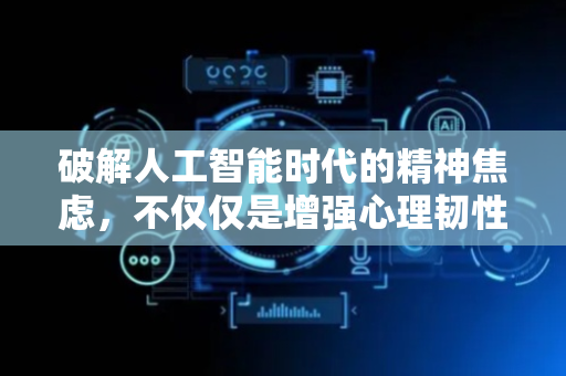 破解人工智能时代的精神焦虑，不仅仅是增强心理韧性