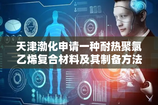 天津渤化申请一种耐热聚氯乙烯复合材料及其制备方法专利，具有较低的塑化时间、加工温度以及较高的冲击强度、拉伸强度、维卡温度，综合性能较好