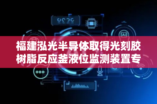 福建泓光半导体取得光刻胶树脂反应釜液位监测装置专利，保证监测的准确性