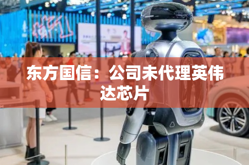 东方国信：公司未代理英伟达芯片