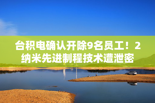 台积电确认开除9名员工！2纳米先进制程技术遭泄密