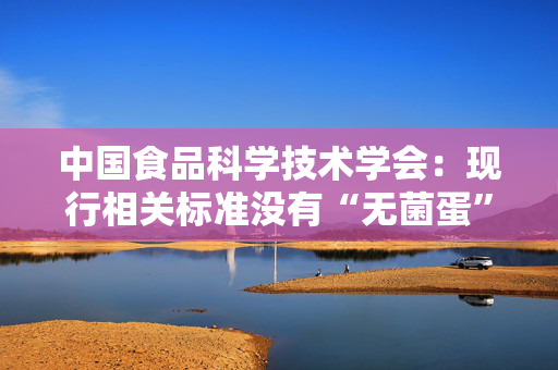 中国食品科学技术学会：现行相关标准没有“无菌蛋”这一概念