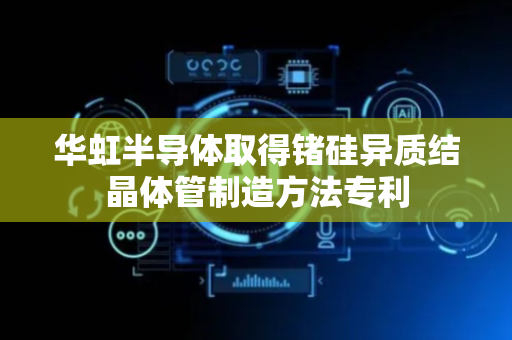 华虹半导体取得锗硅异质结晶体管制造方法专利
